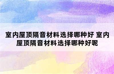 室内屋顶隔音材料选择哪种好 室内屋顶隔音材料选择哪种好呢